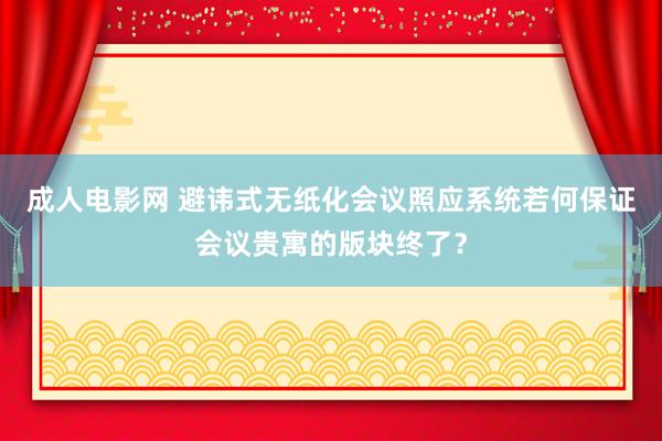 成人电影网 避讳式无纸化会议照应系统若何保证会议贵寓的版块终了？