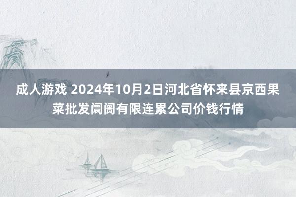 成人游戏 2024年10月2日河北省怀来县京西果菜批发阛阓有限连累公司价钱行情