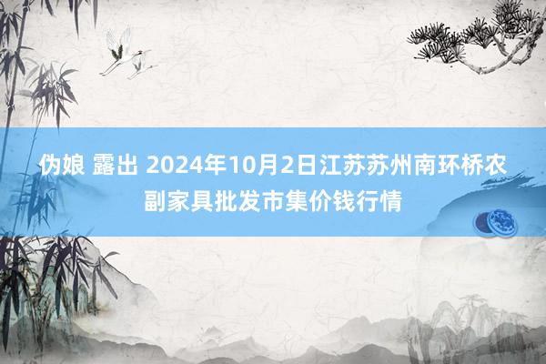 伪娘 露出 2024年10月2日江苏苏州南环桥农副家具批发市集价钱行情