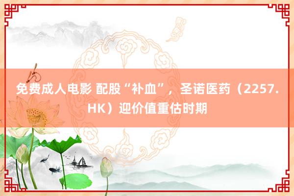 免费成人电影 配股“补血”，圣诺医药（2257.HK）迎价值重估时期