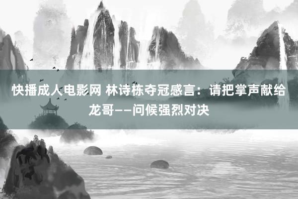 快播成人电影网 林诗栋夺冠感言：请把掌声献给龙哥——问候强烈对决