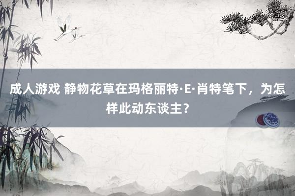 成人游戏 静物花草在玛格丽特·E·肖特笔下，为怎样此动东谈主？