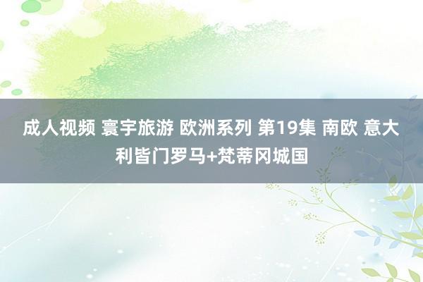 成人视频 寰宇旅游 欧洲系列 第19集 南欧 意大利皆门罗马+梵蒂冈城国