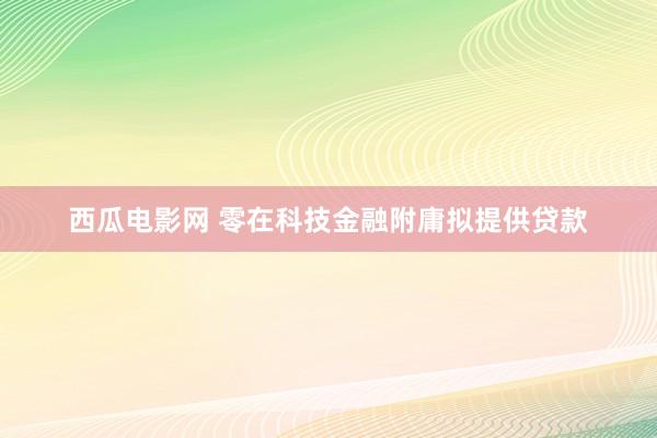 西瓜电影网 零在科技金融附庸拟提供贷款