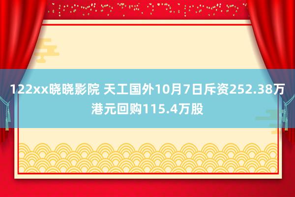 122xx晓晓影院 天工国外10月7日斥资252.38万港元回购115.4万股