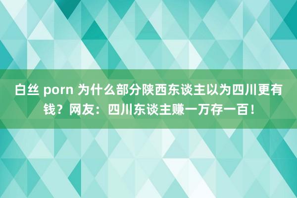 白丝 porn 为什么部分陕西东谈主以为四川更有钱？网友：四川东谈主赚一万存一百！