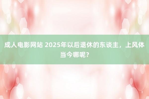 成人电影网站 2025年以后退休的东谈主，上风体当今哪呢？