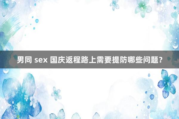 男同 sex 国庆返程路上需要提防哪些问题？