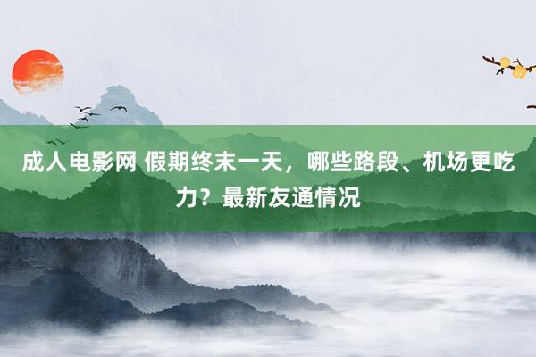 成人电影网 假期终末一天，哪些路段、机场更吃力？最新友通情况