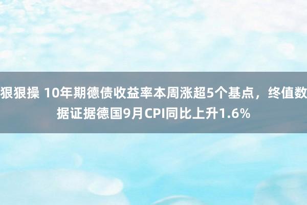 狠狠操 10年期德债收益率本周涨超5个基点，终值数据证据德国9月CPI同比上升1.6%