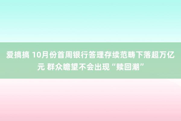 爱搞搞 10月份首周银行答理存续范畴下落超万亿元 群众瞻望不会出现“赎回潮”