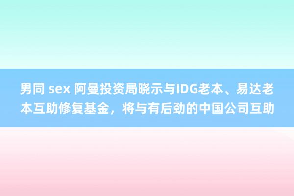 男同 sex 阿曼投资局晓示与IDG老本、易达老本互助修复基金，将与有后劲的中国公司互助