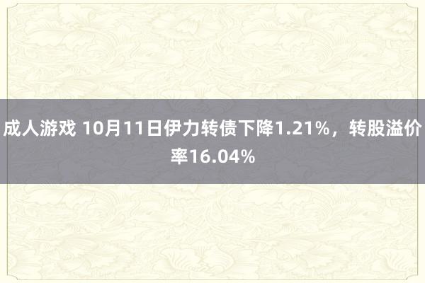 成人游戏 10月11日伊力转债下降1.21%，转股溢价率16.04%