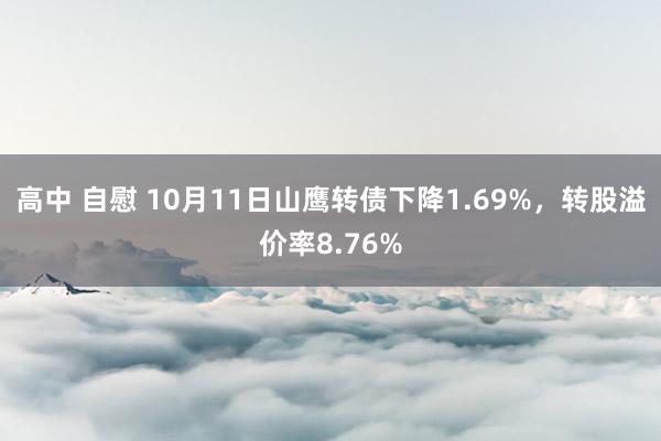 高中 自慰 10月11日山鹰转债下降1.69%，转股溢价率8.76%