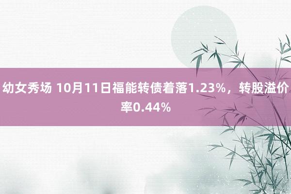 幼女秀场 10月11日福能转债着落1.23%，转股溢价率0.44%