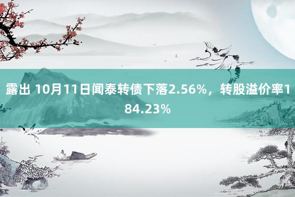 露出 10月11日闻泰转债下落2.56%，转股溢价率184.23%