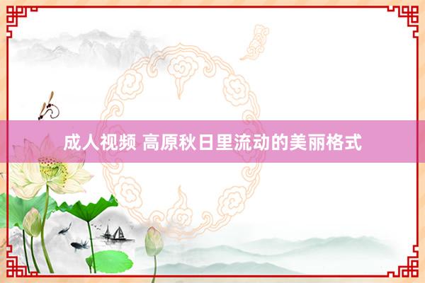 成人视频 高原秋日里流动的美丽格式