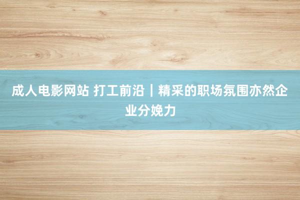 成人电影网站 打工前沿｜精采的职场氛围亦然企业分娩力