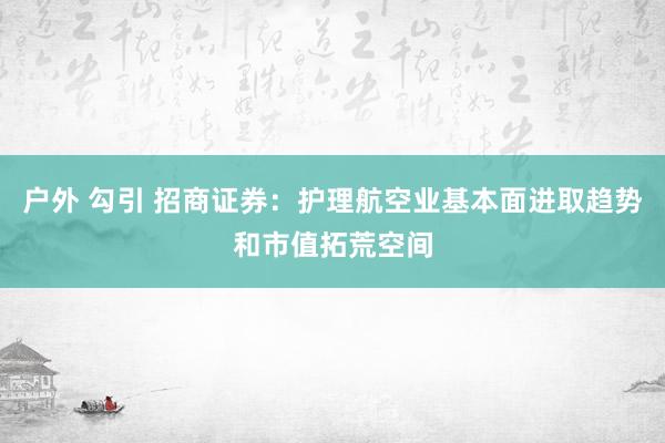 户外 勾引 招商证券：护理航空业基本面进取趋势和市值拓荒空间