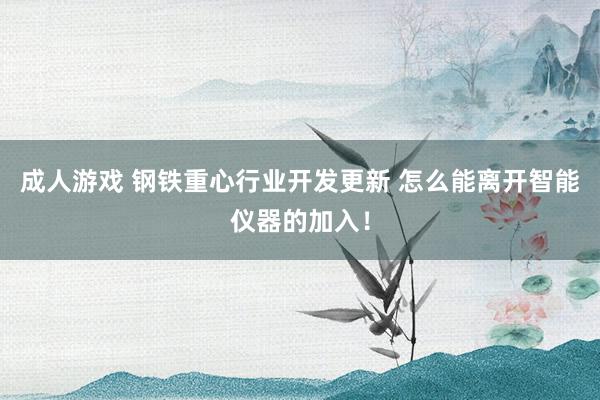 成人游戏 钢铁重心行业开发更新 怎么能离开智能仪器的加入！