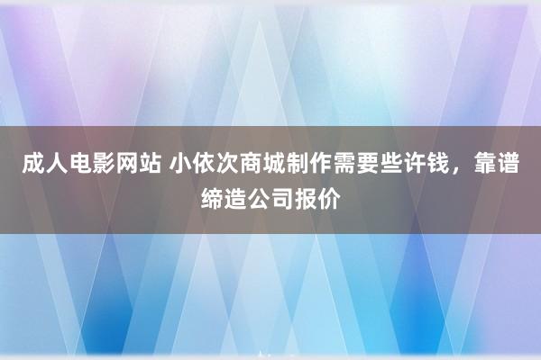 成人电影网站 小依次商城制作需要些许钱，靠谱缔造公司报价