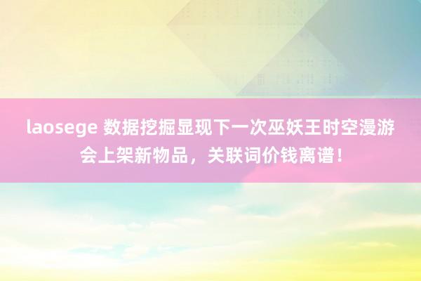 laosege 数据挖掘显现下一次巫妖王时空漫游会上架新物品，关联词价钱离谱！