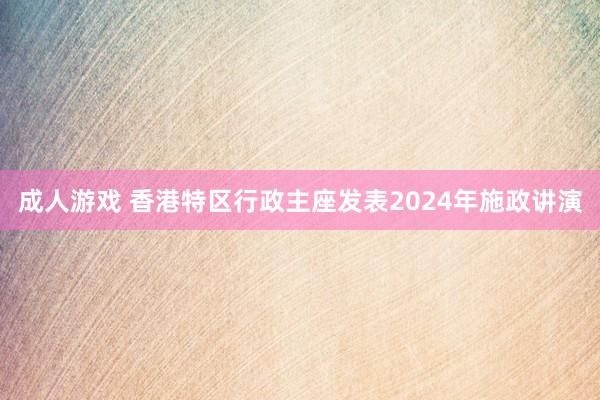 成人游戏 香港特区行政主座发表2024年施政讲演