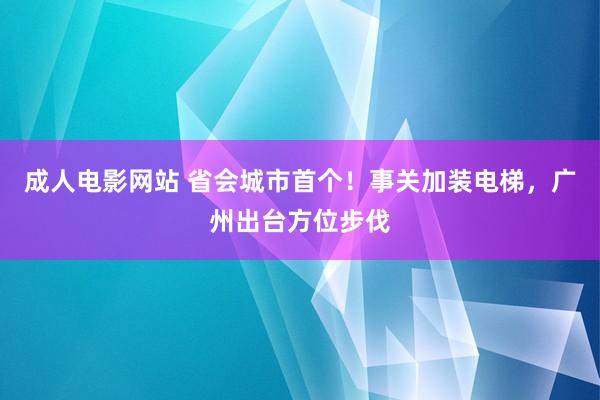 成人电影网站 省会城市首个！事关加装电梯，广州出台方位步伐