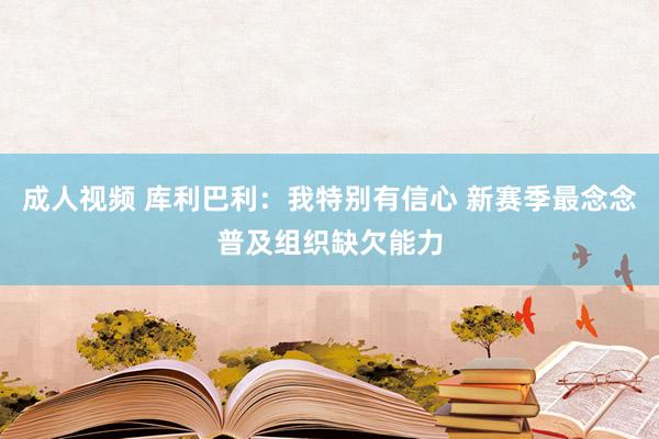 成人视频 库利巴利：我特别有信心 新赛季最念念普及组织缺欠能力