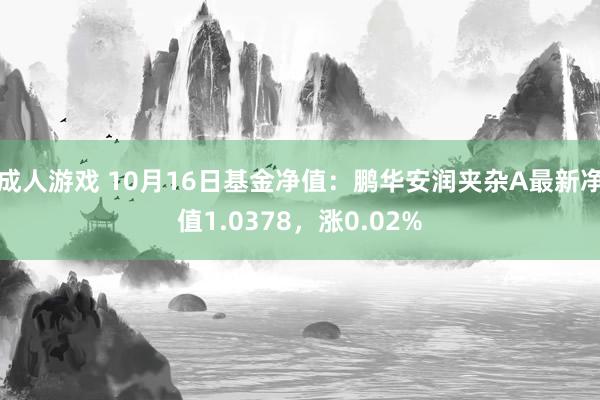 成人游戏 10月16日基金净值：鹏华安润夹杂A最新净值1.0378，涨0.02%