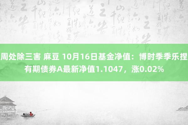 周处除三害 麻豆 10月16日基金净值：博时季季乐捏有期债券A最新净值1.1047，涨0.02%