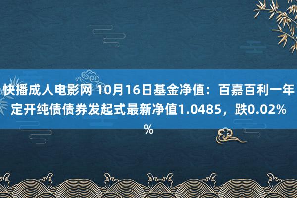 快播成人电影网 10月16日基金净值：百嘉百利一年定开纯债债券发起式最新净值1.0485，跌0.02%