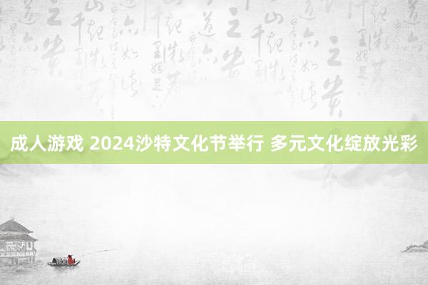 成人游戏 2024沙特文化节举行 多元文化绽放光彩