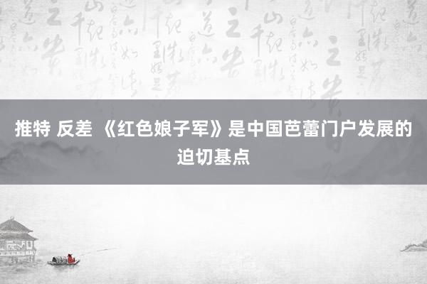 推特 反差 《红色娘子军》是中国芭蕾门户发展的迫切基点