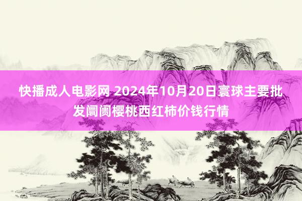 快播成人电影网 2024年10月20日寰球主要批发阛阓樱桃西红柿价钱行情