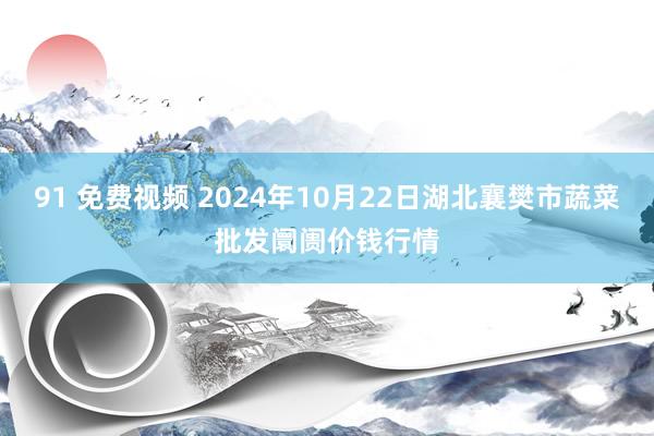 91 免费视频 2024年10月22日湖北襄樊市蔬菜批发阛阓价钱行情