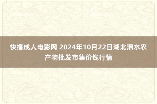 快播成人电影网 2024年10月22日湖北浠水农产物批发市集价钱行情