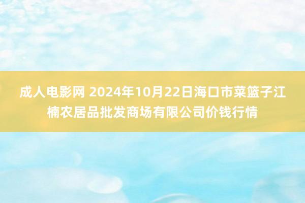 成人电影网 2024年10月22日海口市菜篮子江楠农居品批发商场有限公司价钱行情