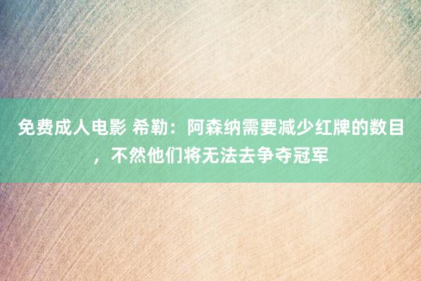 免费成人电影 希勒：阿森纳需要减少红牌的数目，不然他们将无法去争夺冠军