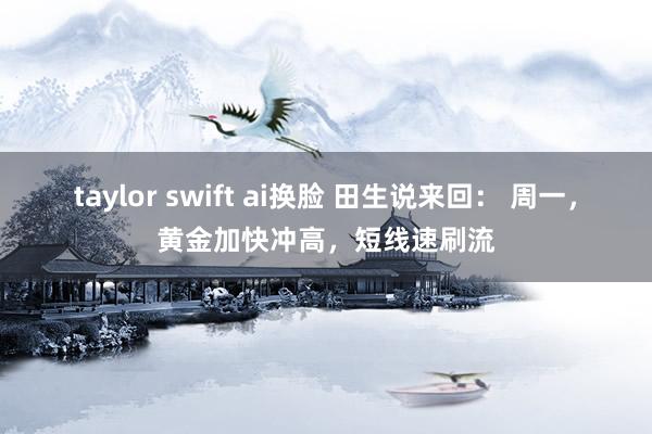 taylor swift ai换脸 田生说来回： 周一，黄金加快冲高，短线速刷流