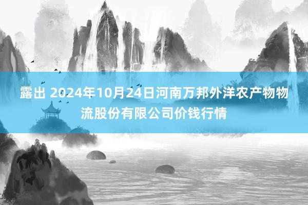 露出 2024年10月24日河南万邦外洋农产物物流股份有限公司价钱行情