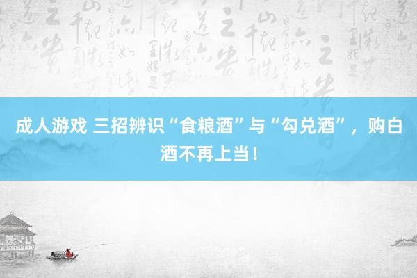 成人游戏 三招辨识“食粮酒”与“勾兑酒”，购白酒不再上当！