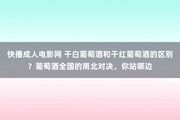 快播成人电影网 干白葡萄酒和干红葡萄酒的区别？葡萄酒全国的南北对决，你站哪边