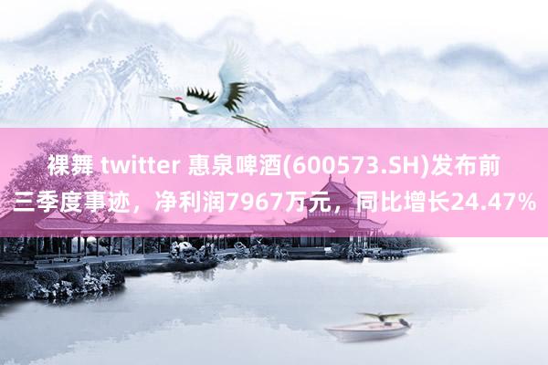 裸舞 twitter 惠泉啤酒(600573.SH)发布前三季度事迹，净利润7967万元，同比增长24.47%