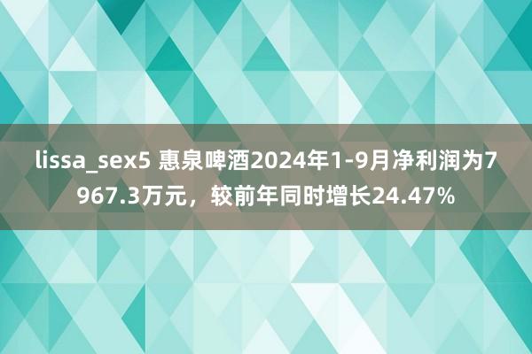 lissa_sex5 惠泉啤酒2024年1-9月净利润为7967.3万元，较前年同时增长24.47%