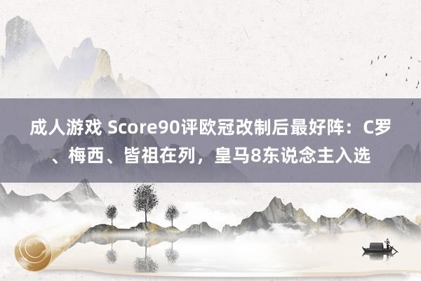 成人游戏 Score90评欧冠改制后最好阵：C罗、梅西、皆祖在列，皇马8东说念主入选