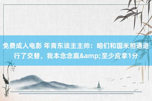 免费成人电影 年青东谈主主帅：咱们和国米相通进行了交替，我本念念赢&至少应拿1分