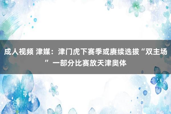 成人视频 津媒：津门虎下赛季或赓续选拔“双主场” 一部分比赛放天津奥体