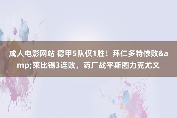 成人电影网站 德甲5队仅1胜！拜仁多特惨败&莱比锡3连败，药厂战平斯图力克尤文