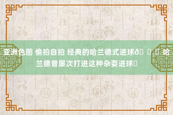 亚洲色图 偷拍自拍 经典的哈兰德式进球🚀哈兰德曾屡次打进这种杂耍进球⚽